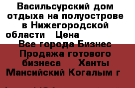 Васильсурский дом отдыха на полуострове в Нижегородской области › Цена ­ 30 000 000 - Все города Бизнес » Продажа готового бизнеса   . Ханты-Мансийский,Когалым г.